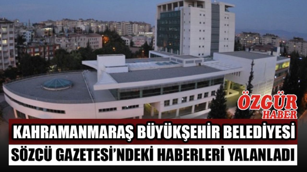Kahramanmaraş Büyükşehir Belediyesi Sözcü Gazetesi’ndeki Haberleri Yalanladı