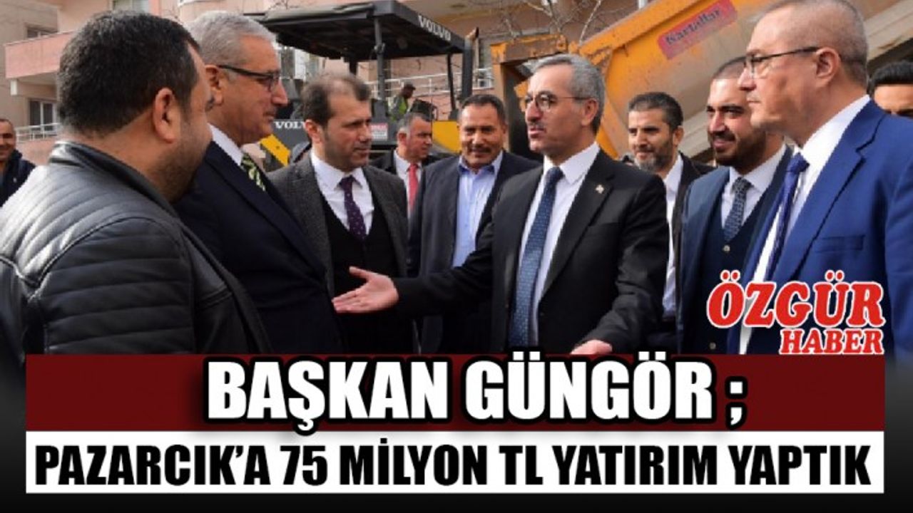 Başkan Güngör ; Pazarcık’a 75 Milyon TL Yatırım Yaptık