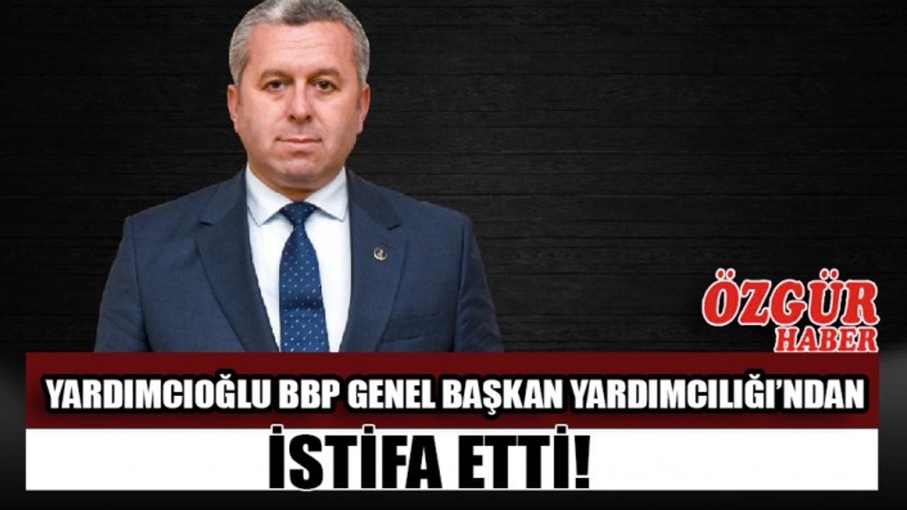 Yardımcıoğlu BBP Genel Başkan Yardımcılığı’ndan İstifa Etti!