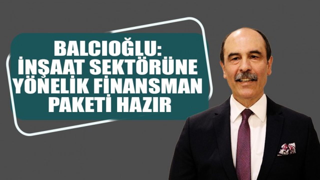 Balcıoğlu: İnşaat Sektörüne Yönelik Finansman Paketi Hazır