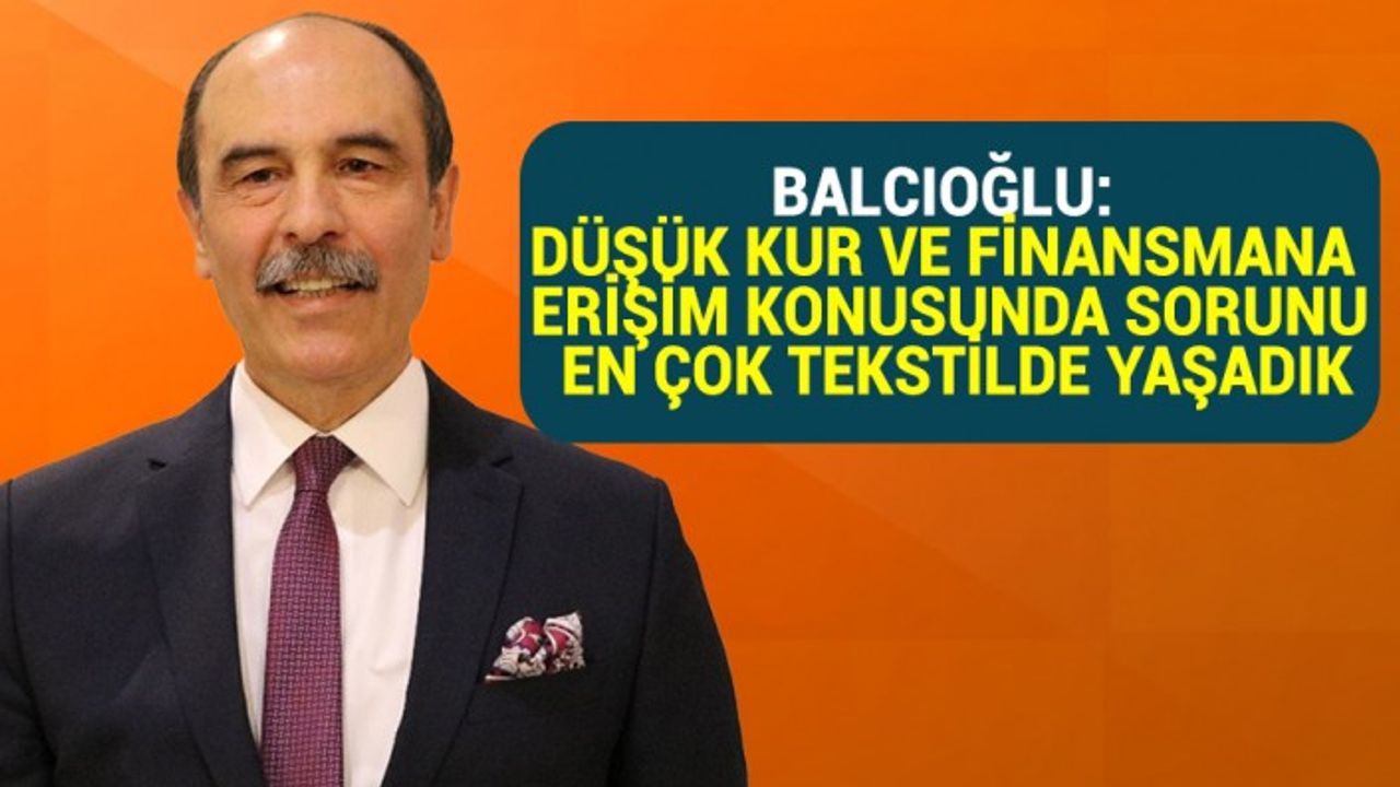 Balcıoğlu: Düşük Kur ve Finansmana Erişim Konusunda Sorunu En Çok Tekstilde Yaşadık