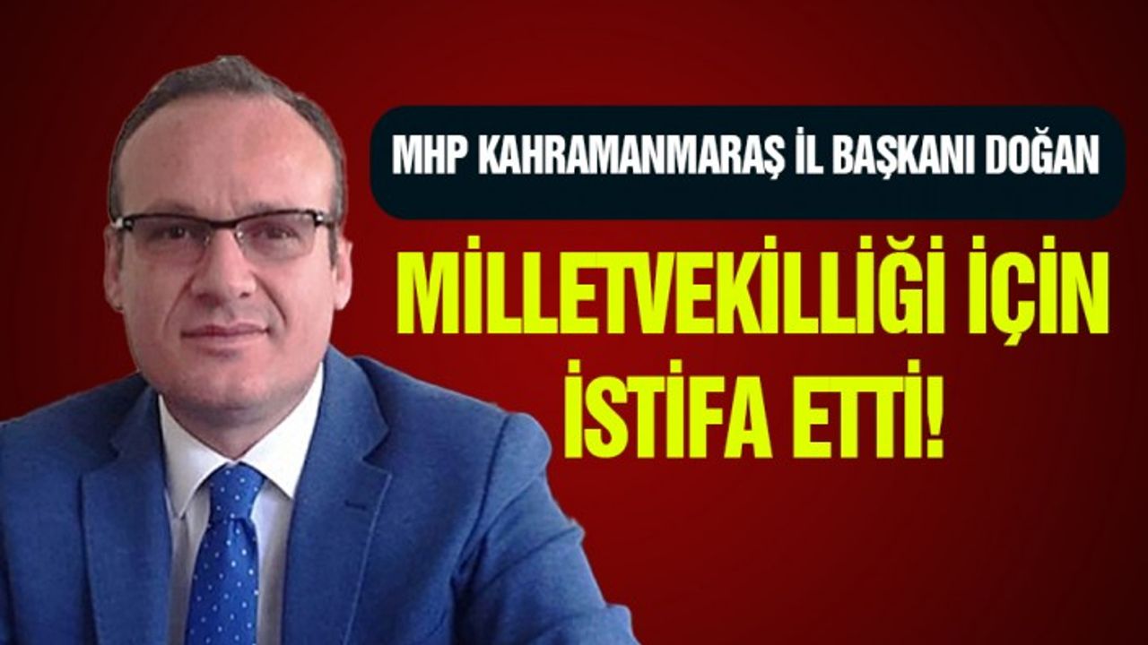 MHP Kahramanmaraş İl Başkanı Doğan Milletvekilliği için İstifa Etti!