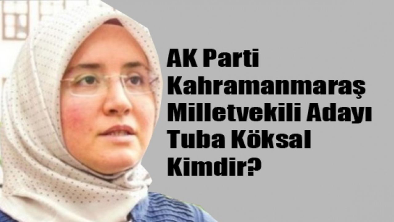 AK Parti Kahramanmaraş Milletvekili Adayı Tuba Köksal Kimdir? Özgür