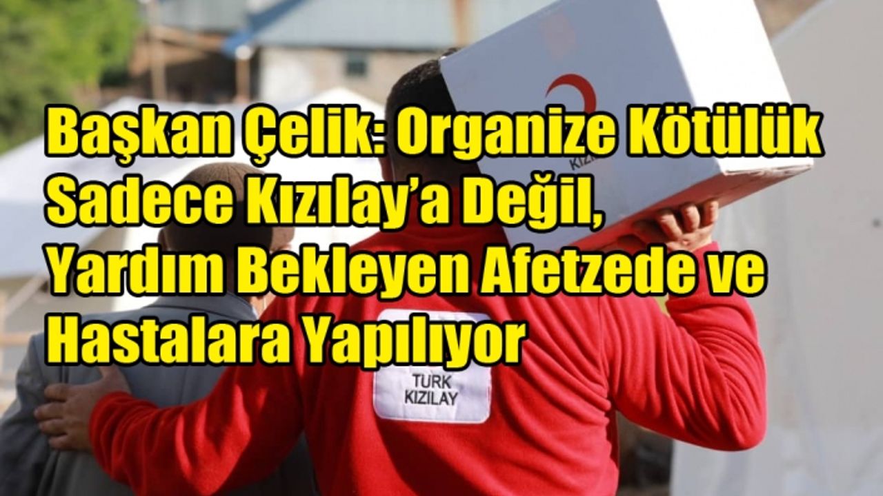 Başkan Çelik: Organize Kötülük Sadece Kızılay’a Değil, Yardım Bekleyen Afetzede ve Hastalara Yapılıyor