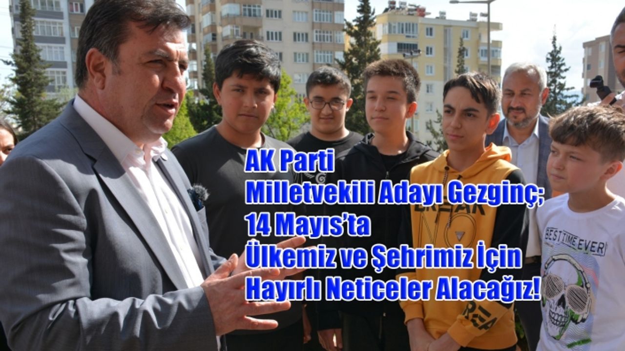 Milletvekili Adayı Gezginç; 14 Mayıs’ta Ülkemiz Ve Şehrimiz İçin Hayırlı Neticeler Alacağız!
