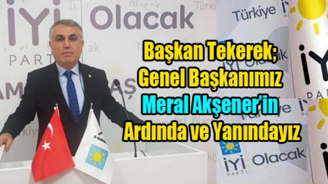 Başkan Tekerek; Genel Başkanımız Akşener’in Ardında ve Yanındayız