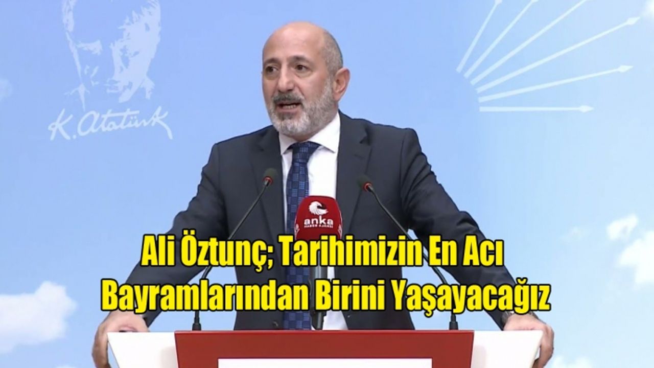 Öztunç; Tarihimizin En Acı Bayramlarından Birini Yaşayacağız