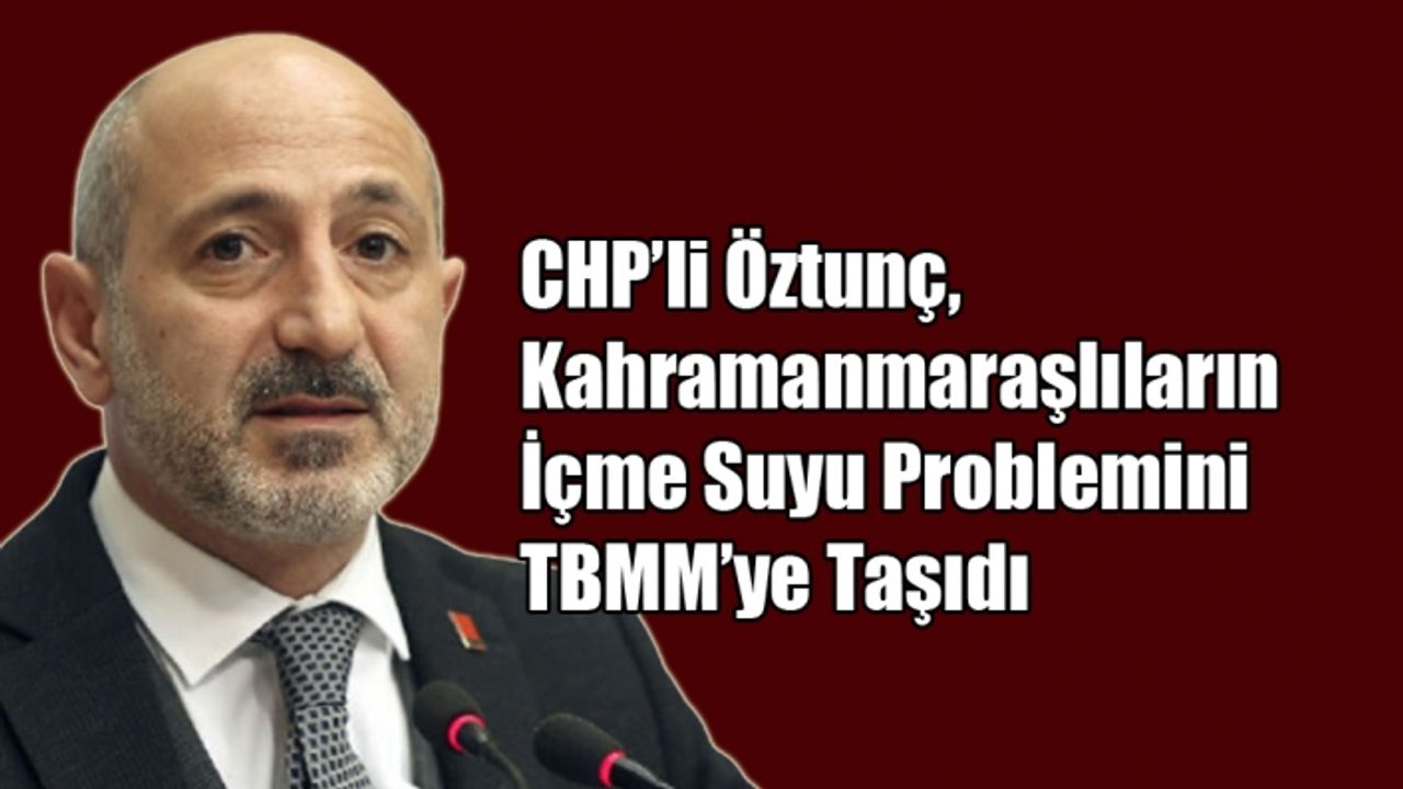 CHP’li Öztunç, Kahramanmaraşlıların İçme Suyu Problemini TBMM’ye Taşıdı