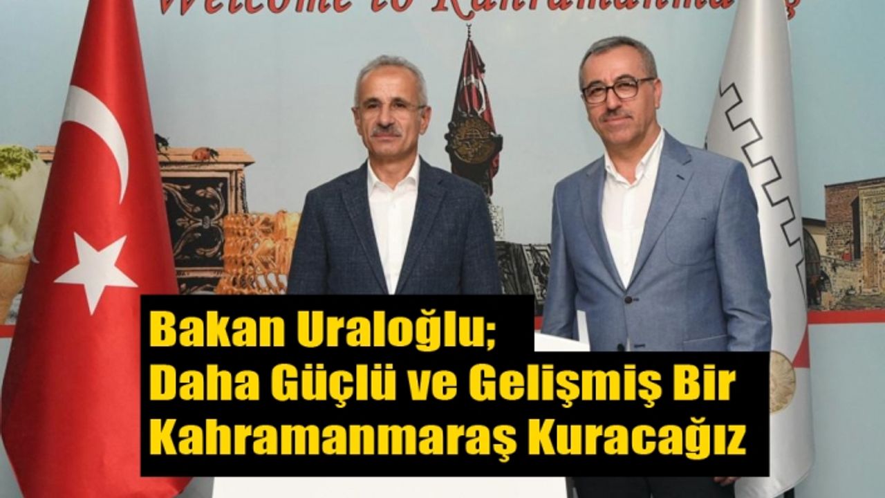 Bakan Uraloğlu; Daha Güçlü ve Gelişmiş Bir Kahramanmaraş Kuracağız