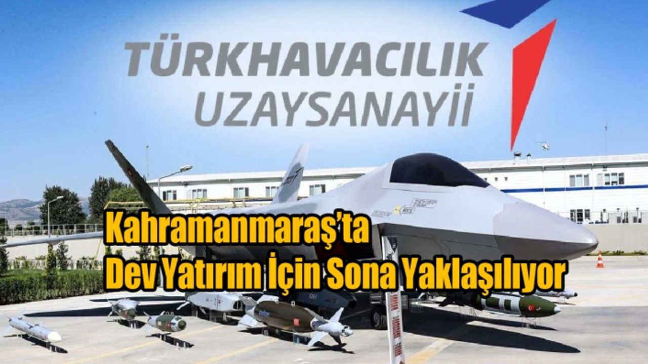 Kahramanmaraş’ta Dev Yatırım İçin Sona Yaklaşılıyor