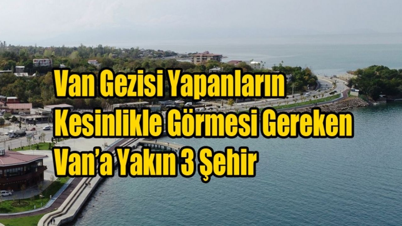 Van Gezisi Yapanların Kesinlikle Görmesi Gereken Van’a Yakın 3 Şehir