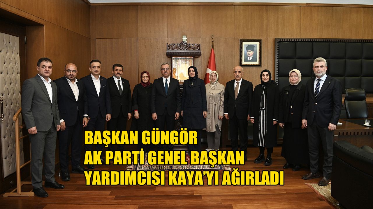 Başkan Güngör, AK Parti Genel Başkan Yardımcısı Kaya’yı Ağırladı