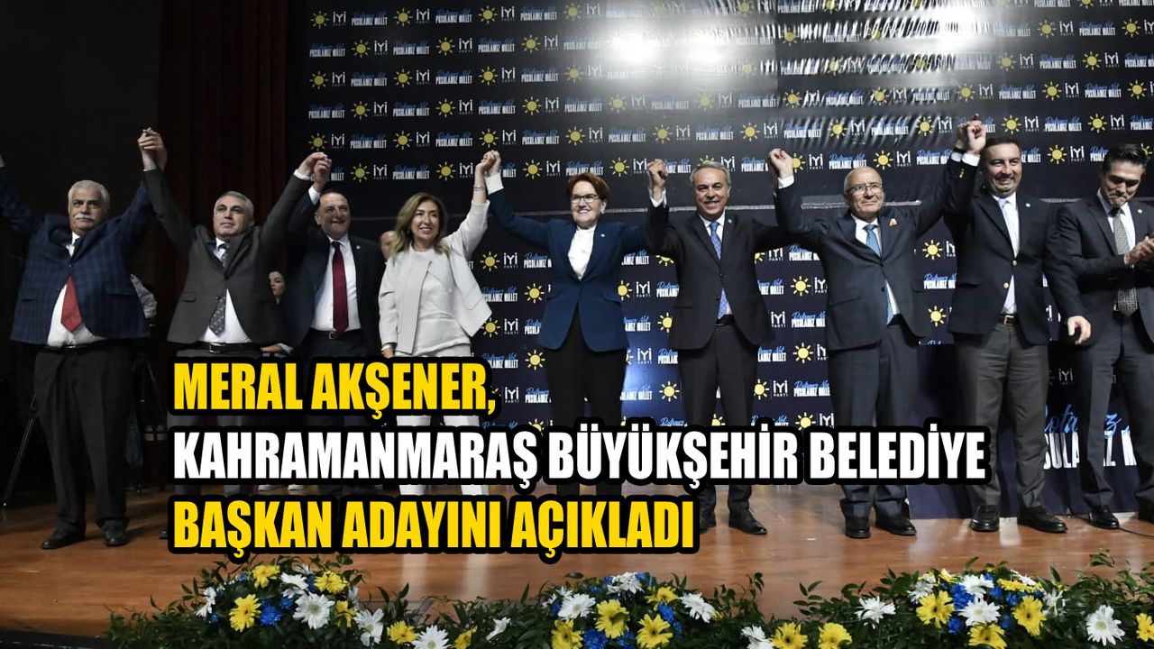 Akşener, Kahramanmaraş Büyükşehir Belediye Başkan Adayını Açıkladı