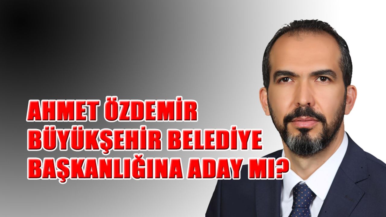 Ahmet Özdemir Büyükşehir Belediye Başkanlığına Aday mı?