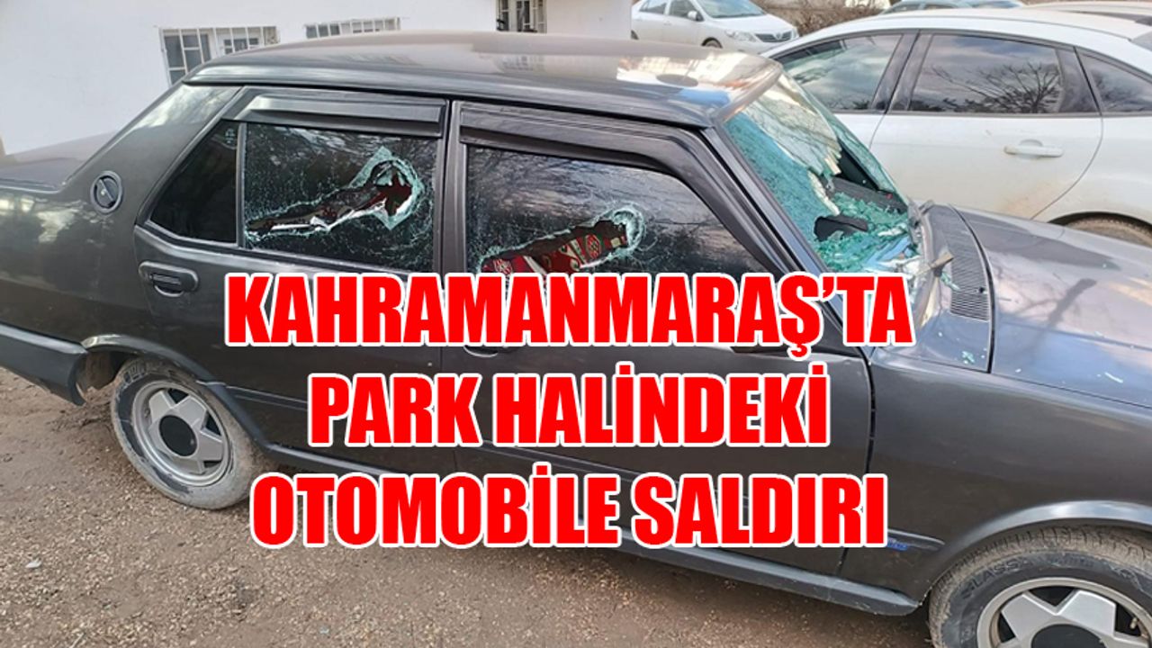 Kahramanmaraş’ta Park Halindeki Otomobile Saldırı