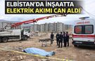 Elbistan'da İnşaatta Elektrik Akımına Kapılan İşçi Vefat Etti