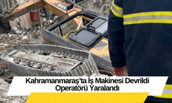 Kahramanmaraş’ta İş Makinesi Devrildi Operatörü Yaralandı