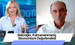 Balcıoğlu: Kahramanmaraş Ekonomisini Değerlendirdi