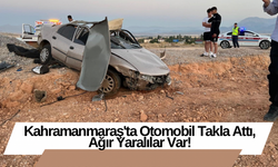 Kahramanmaraş'ta Otomobil Takla Attı, Ağır Yaralılar Var!