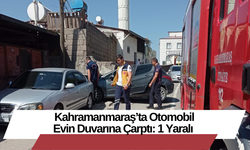 Kahramanmaraş’ta Otomobil Evin Duvarına Çarptı: 1 Yaralı