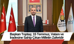 Başkan Toptaş; 15 Temmuz, Vatanı ve İradesine Sahip Çıkan Milletin Zaferidir