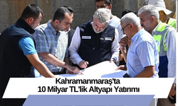 Kahramanmaraş'ta 10 Milyar TL'lik Altyapı Yatırımı