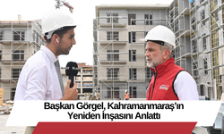 Başkan Görgel, Kahramanmaraş’ın Yeniden İnşasını Anlattı