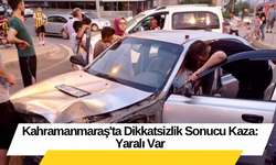 Kahramanmaraş'ta Dikkatsizlik Sonucu Kaza: Yaralı Var