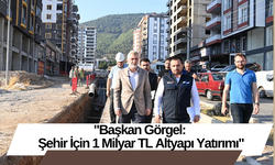 "Başkan Görgel: Şehir İçin 1 Milyar TL Altyapı Yatırımı"