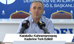 Karatutlu: Kahramanmaraş Kaderine Terk Edildi!