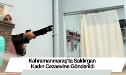 Kahramanmaraş’ta Saldırgan Kadın Cezaevine Gönderildi