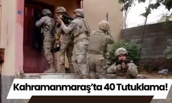 Kahramanmaraş’ta 40 Tutuklama!