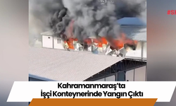 Kahramanmaraş’ta İşçi Konteynerinde Yangın Çıktı