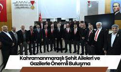 Kahramanmaraşlı Şehit Aileleri ve Gazilerle Önemli Buluşma