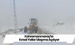 Kahramanmaraş'ta Kırsal Yollar Ulaşıma Açılıyor