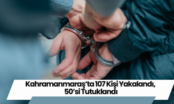 Kahramanmaraş’ta 107 Kişi Yakalandı, 50’si Tutuklandı