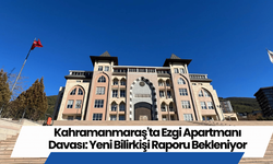 Kahramanmaraş'ta Ezgi Apartmanı Davası: Yeni Bilirkişi Raporu Bekleniyor