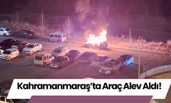 Kahramanmaraş’ta Araç Alev Aldı!