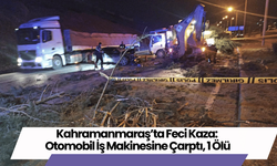 Kahramanmaraş’ta Feci Kaza: Otomobil İş Makinesine Çarptı, 1 Ölü