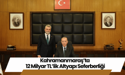 Kahramanmaraş’ta 12 Milyar TL’lik Altyapı Seferberliği