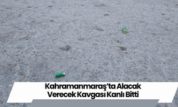 Kahramanmaraş’ta Alacak Verecek Kavgası Kanlı Bitti