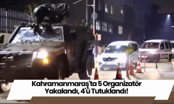 Kahramanmaraş'ta 5 Organizatör Yakalandı, 4'ü Tutuklandı!