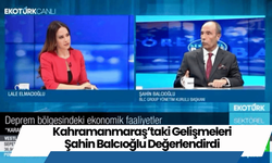 Kahramanmaraş’taki Gelişmeleri Şahin Balcıoğlu Değerlendirdi