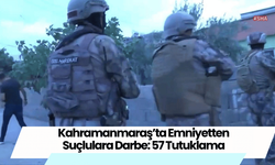 Kahramanmaraş’ta Emniyetten Suçlulara Darbe: 57 Tutuklama