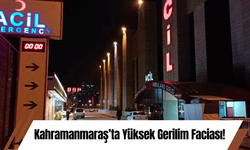 Kahramanmaraş’ta Yüksek Gerilim Faciası!