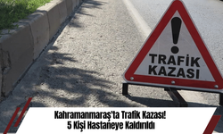 Kahramanmaraş'ta Trafik Kazası! 5 Kişi Hastaneye Kaldırıldı