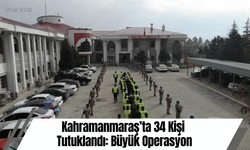 Kahramanmaraş’ta 34 Kişi Tutuklandı: Büyük Operasyon