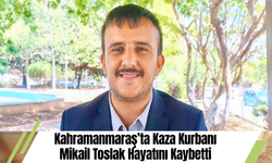Kahramanmaraş’ta Kaza Kurbanı Mikail Toslak Hayatını Kaybetti
