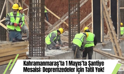 Kahramanmaraş’ta 1 Mayıs’ta Şantiye Mesaisi: Depremzedeler İçin Tatil Yok!