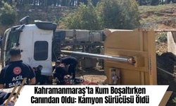 Kahramanmaraş’ta Kum Boşaltırken Canından Oldu: Kamyon Sürücüsü Öldü